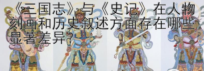 《三国志》与《史记》在人物刻画和历史叙述方面存在哪些显著差异？