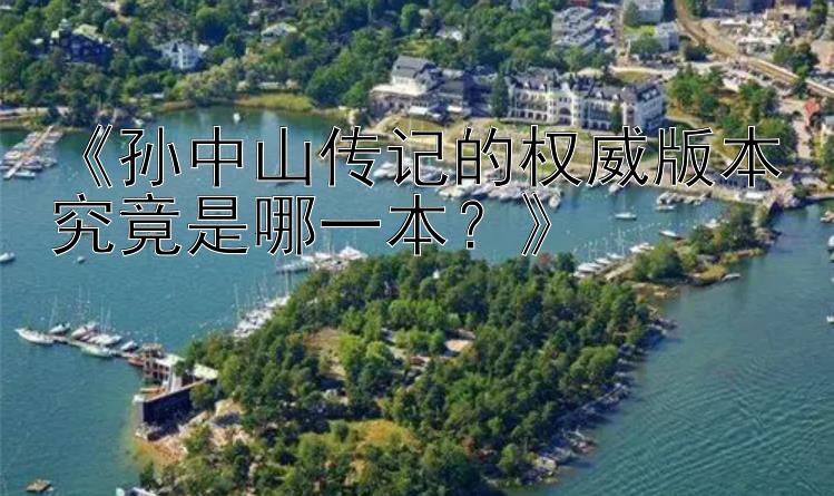 《孙中山传记的权威版本究竟是哪一本？》