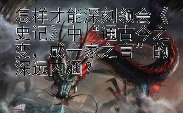 怎样才能深刻领会《史记》中“通古今之变，成一家之言”的深远内涵？