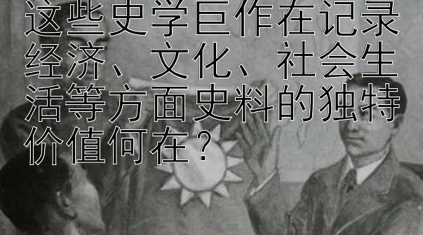 这些史学巨作在记录经济、文化、社会生活等方面史料的独特价值何在？