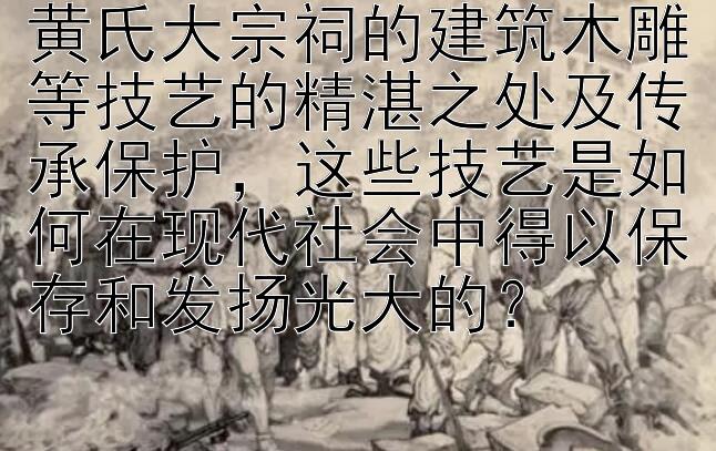 黄氏大宗祠的建筑木雕等技艺的精湛之处及传承保护，这些技艺是如何在现代社会中得以保存和发扬光大的？