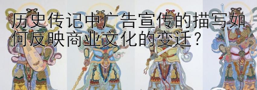 历史传记中广告宣传的描写如何反映商业文化的变迁？